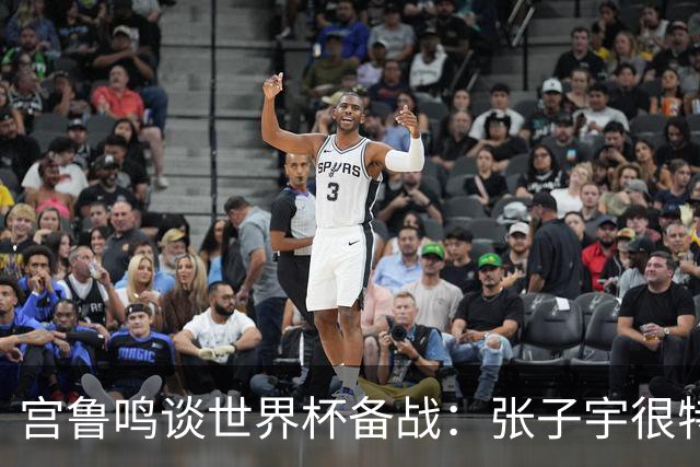 宫鲁鸣谈世界杯备战：张子宇很特殊，希望海外球员早日归队