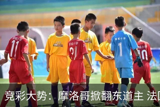 竞彩大势：摩洛哥掀翻东道主 法国完胜巴拉圭