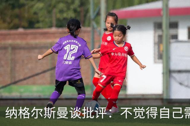 纳格尔斯曼谈批评：不觉得自己需要向人证明什么，我只关心球队