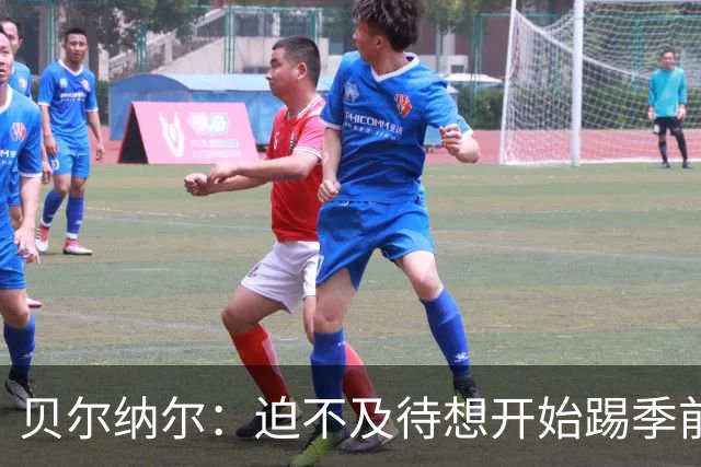 贝尔纳尔：迫不及待想开始踢季前赛 西班牙若表现出色有机会夺冠